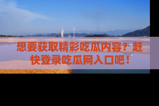 想要获取精彩吃瓜内容?赶快登录吃瓜网入口吧!
