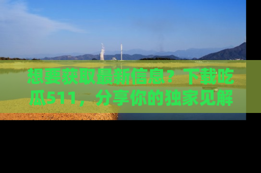 想要获取最新信息?下载吃瓜511,分享你的独家见解!