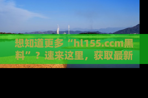 想知道更多“hl155.ccm黑料”?速来这里,获取最新入口和网址,不看可惜哦!