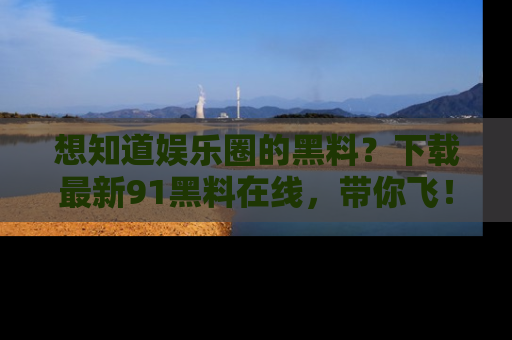 想知道娱乐圈的黑料?下载最新91黑料在线,带你飞!