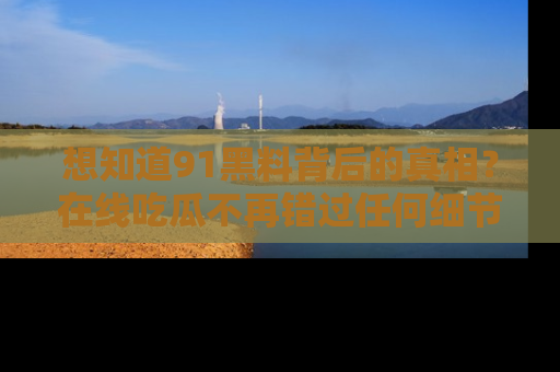 想知道91黑料背后的真相？在线吃瓜不再错过任何细节