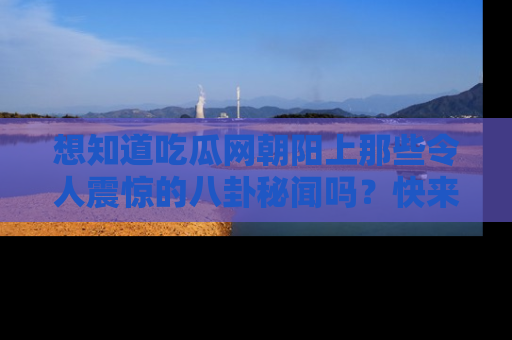 想知道吃瓜网朝阳上那些令人震惊的八卦秘闻吗?快来看看!