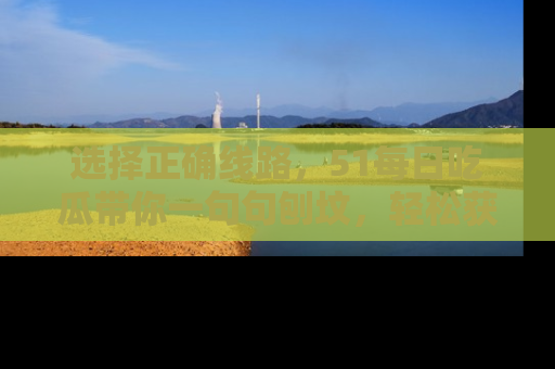 选择正确线路,51每日吃瓜带你一句句刨坟,轻松获取娱乐新资讯