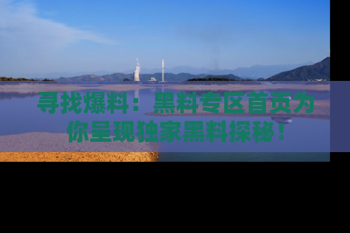 寻找爆料:黑料专区首页为你呈现独家黑料探秘!