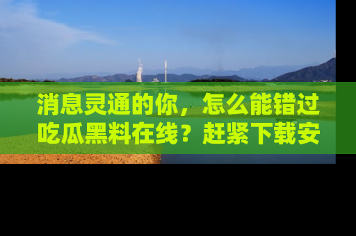 消息灵通的你，怎么能错过吃瓜黑料在线？赶紧下载安装苹果版，瓜果随手可得！