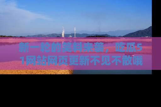 新一轮的笑料来袭,吃瓜51网站网页更新不见不散哦!