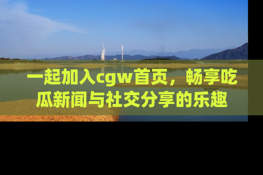 一起加入cgw首页,畅享吃瓜新闻与社交分享的乐趣