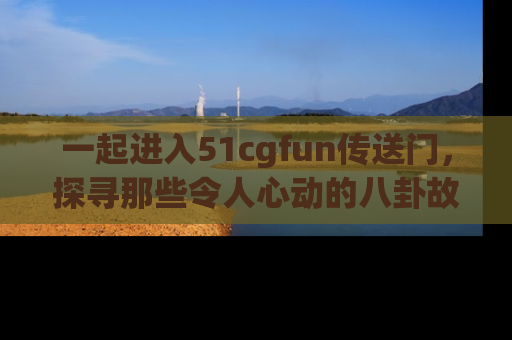 一起进入51cgfun传送门,探寻那些令人心动的八卦故事吧!