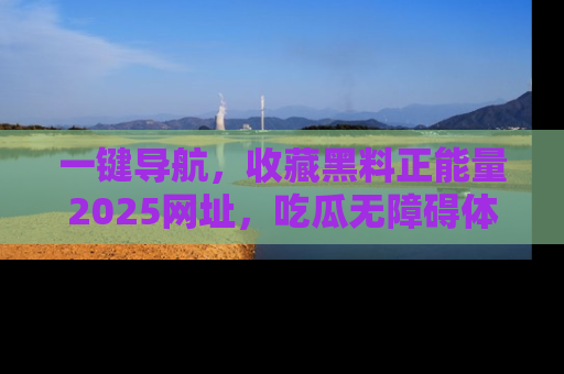 一键导航,收藏黑料正能量2025网址,吃瓜无障碍体验