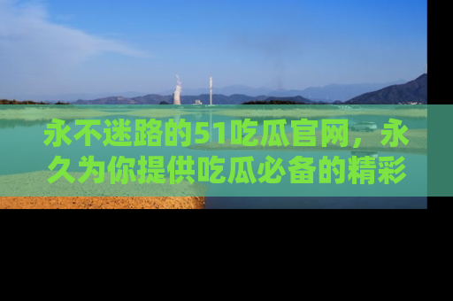 永不迷路的51吃瓜官网,永久为你提供吃瓜必备的精彩资讯
