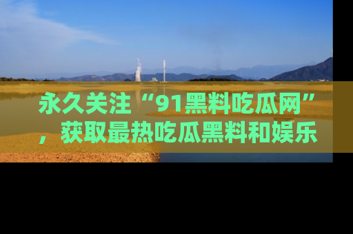 永久关注“91黑料吃瓜网”,获取最热吃瓜黑料和娱乐资讯