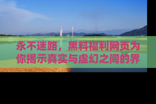 永不迷路,黑料福利网页为你揭示真实与虚幻之间的界限