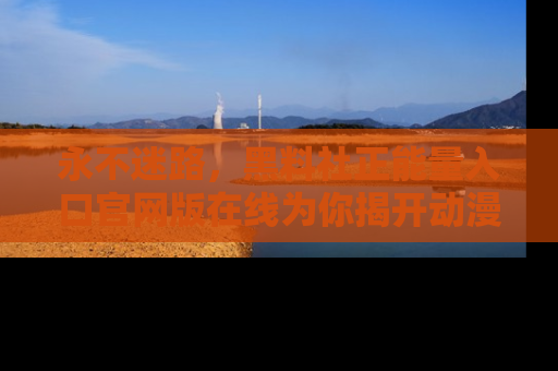 永不迷路,黑料社正能量入口官网版在线为你揭开动漫游戏的神秘面纱