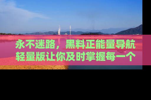 永不迷路,黑料正能量导航轻量版让你及时掌握每一个劲爆消息!