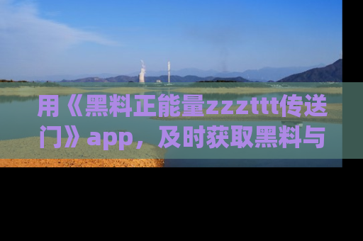 用《黑料正能量zzzttt传送门》app,及时获取黑料与正能量的最新动态