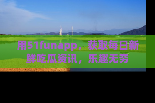 用51funapp,获取每日新鲜吃瓜资讯,乐趣无穷