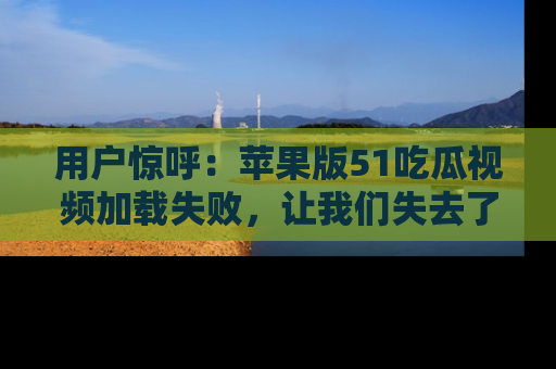 用户惊呼:苹果版51吃瓜视频加载失败,让我们失去了宝贵资源!