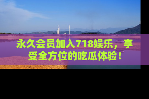 永久会员加入718娱乐,享受全方位的吃瓜体验!