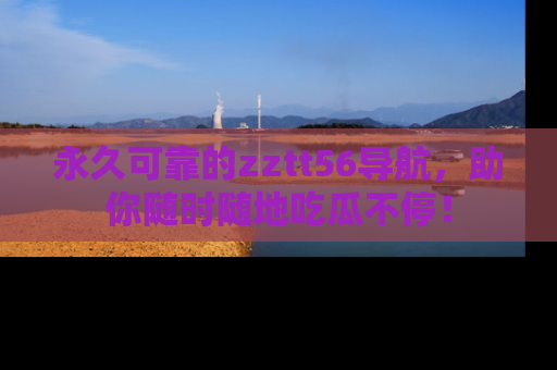 永久可靠的zztt56导航,助你随时随地吃瓜不停!