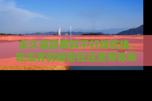 永久追踪黑料不打烊在线,吃瓜界的秘密在这里等你来发现!