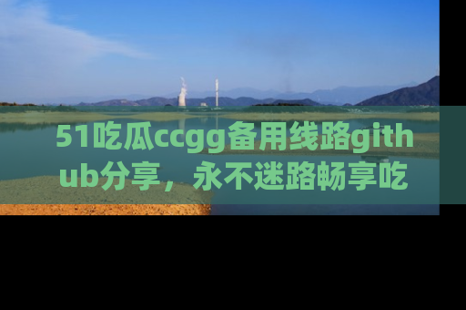 51吃瓜ccgg备用线路github分享,永不迷路畅享吃瓜乐趣