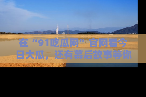 在“91吃瓜网”官网看今日大瓜,还有幕后故事等你来挖掘!