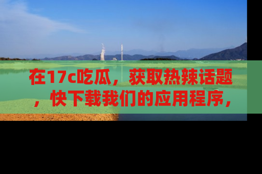 在17c吃瓜,获取热辣话题,快下载我们的应用程序,地址轻松找到!