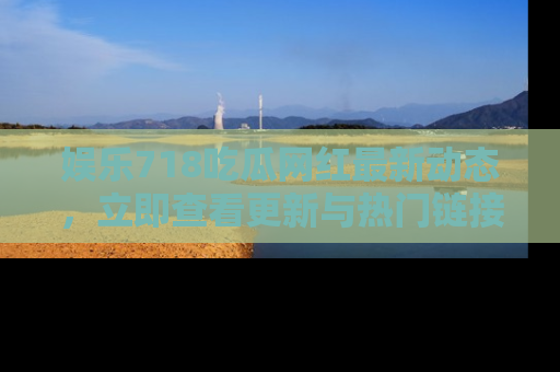 娱乐718吃瓜网红最新动态,立即查看更新与热门链接吧!