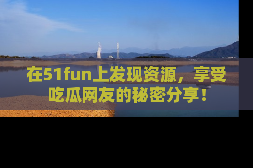 在51fun上发现资源，享受吃瓜网友的秘密分享！
