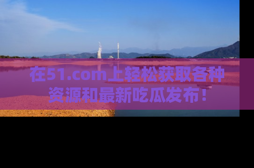 在51.com上轻松获取各种资源和最新吃瓜发布!