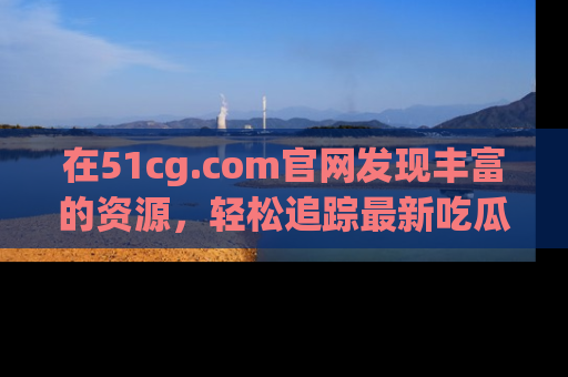 在51cg.com官网发现丰富的资源,轻松追踪最新吃瓜热点