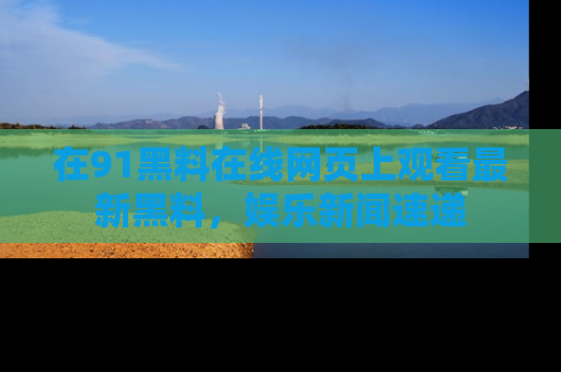 在91黑料在线网页上观看最新黑料，娱乐新闻速递