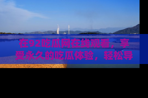 在92吃瓜网在线观看，享受永久的吃瓜体验，轻松导航追踪热门话题！