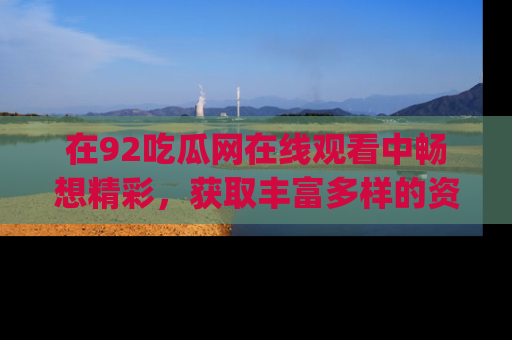 在92吃瓜网在线观看中畅想精彩，获取丰富多样的资源和app功能