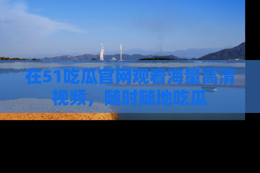 在51吃瓜官网观看海量高清视频，随时随地吃瓜