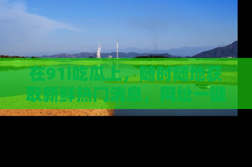 在91i吃瓜上，随时随地获取新鲜热门消息，网址一键直达！