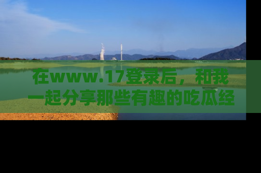 在www.17登录后，和我一起分享那些有趣的吃瓜经历吧！