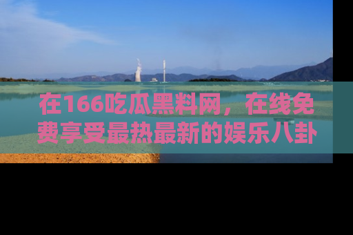 在166吃瓜黑料网，在线免费享受最热最新的娱乐八卦！