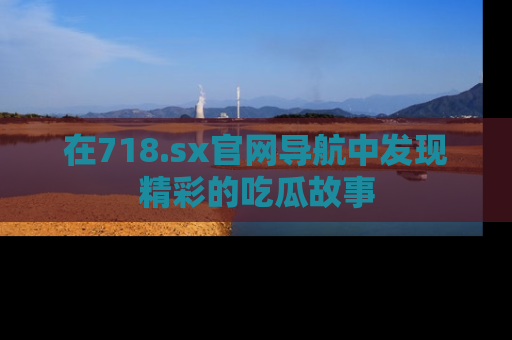 在718.sx官网导航中发现精彩的吃瓜故事