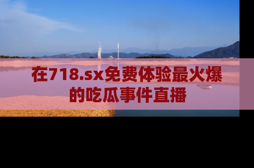在718.sx免费体验最火爆的吃瓜事件直播