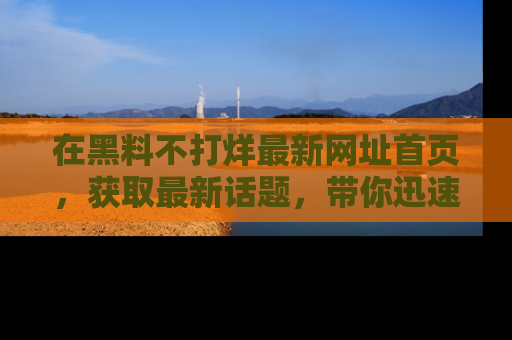 在黑料不打烊最新网址首页，获取最新话题，带你迅速了解娱乐圈大事！