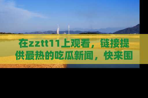 在zztt11上观看，链接提供最热的吃瓜新闻，快来围观！