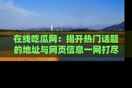 在线吃瓜网：揭开热门话题的地址与网页信息一网打尽