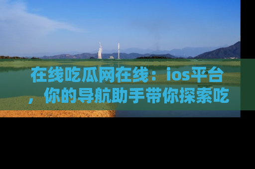 在线吃瓜网在线:ios平台,你的导航助手带你探索吃瓜新天地!