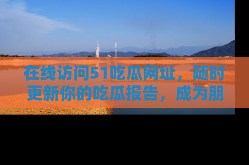 在线访问51吃瓜网址,随时更新你的吃瓜报告,成为朋友圈中的八卦达人!