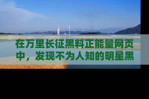 在万里长征黑料正能量网页中，发现不为人知的明星黑料与积极能量