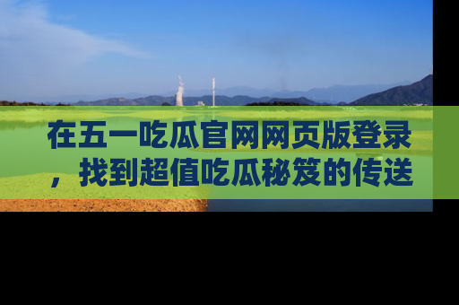 在五一吃瓜官网网页版登录，找到超值吃瓜秘笈的传送门！