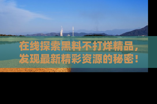 在线探索黑料不打烊精品,发现最新精彩资源的秘密!
