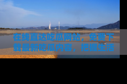 在线直达吃瓜网站，免费下载最新吃瓜内容，把握生活乐趣！