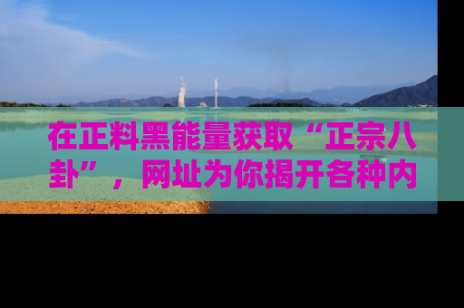 在正料黑能量获取“正宗八卦”，网址为你揭开各种内幕故事！